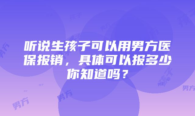 听说生孩子可以用男方医保报销，具体可以报多少你知道吗？