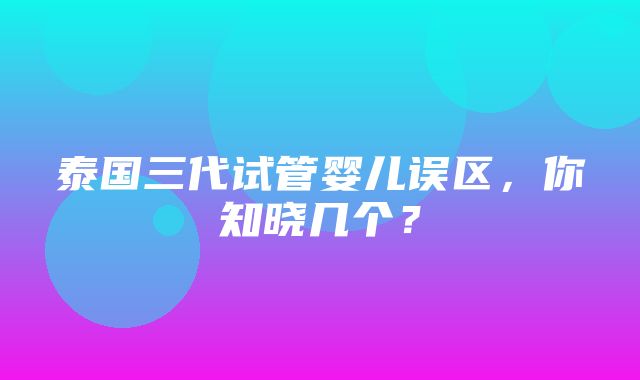 泰国三代试管婴儿误区，你知晓几个？