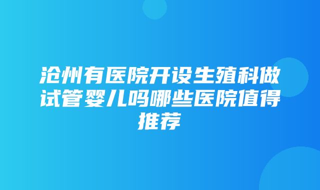 沧州有医院开设生殖科做试管婴儿吗哪些医院值得推荐