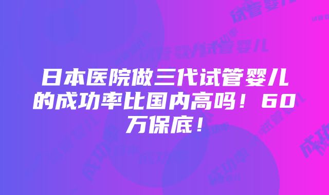 日本医院做三代试管婴儿的成功率比国内高吗！60万保底！