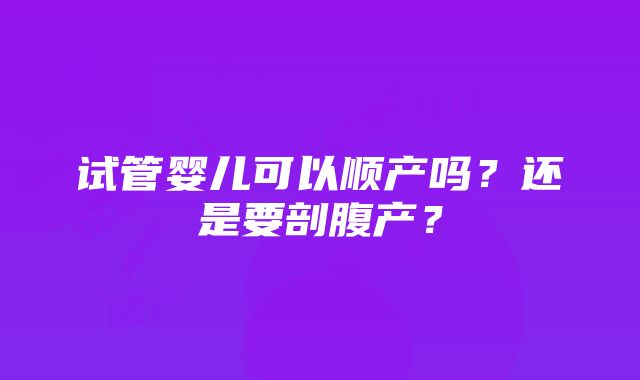 试管婴儿可以顺产吗？还是要剖腹产？