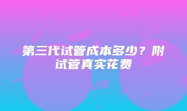 第三代试管成本多少？附试管真实花费