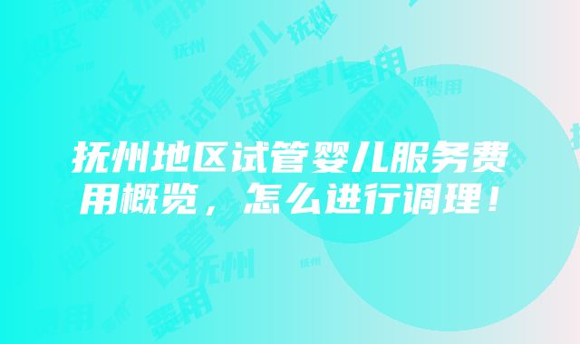 抚州地区试管婴儿服务费用概览，怎么进行调理！