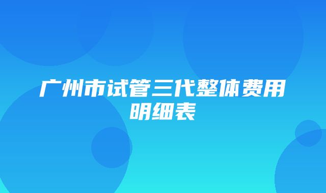 广州市试管三代整体费用明细表