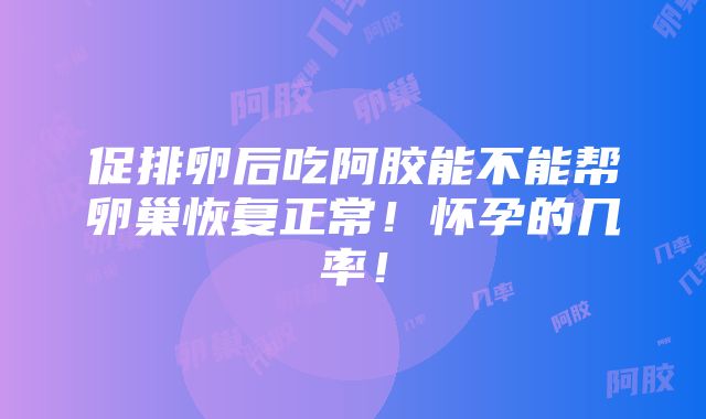 促排卵后吃阿胶能不能帮卵巢恢复正常！怀孕的几率！