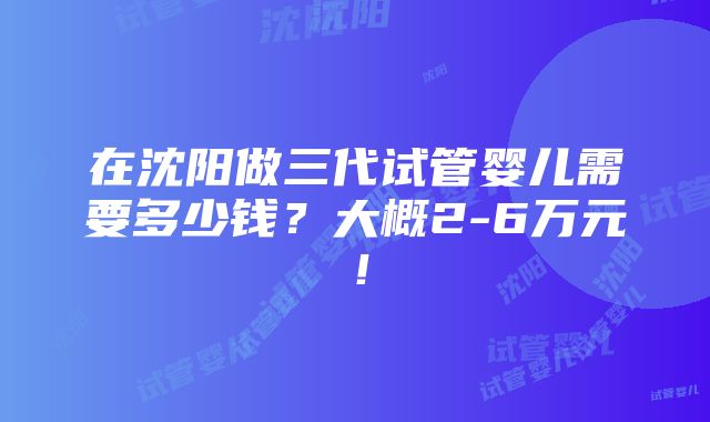 在沈阳做三代试管婴儿需要多少钱？大概2-6万元！