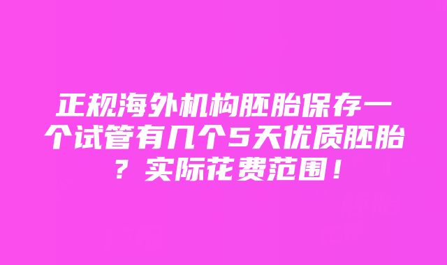 正规海外机构胚胎保存一个试管有几个5天优质胚胎？实际花费范围！