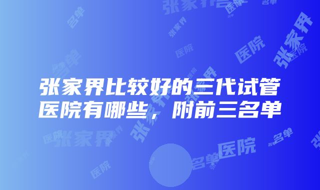 张家界比较好的三代试管医院有哪些，附前三名单