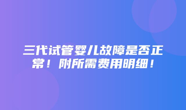 三代试管婴儿故障是否正常！附所需费用明细！