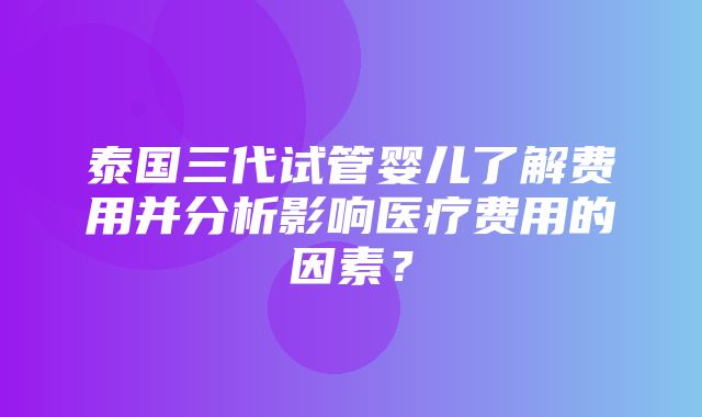 泰国三代试管婴儿了解费用并分析影响医疗费用的因素？