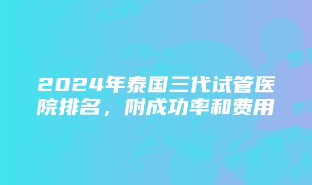 2024年泰国三代试管医院排名，附成功率和费用