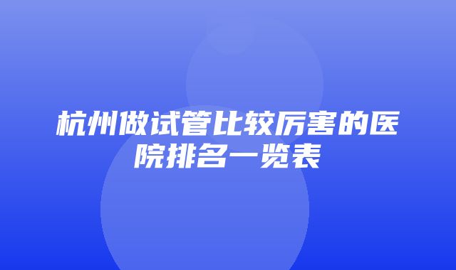 杭州做试管比较厉害的医院排名一览表