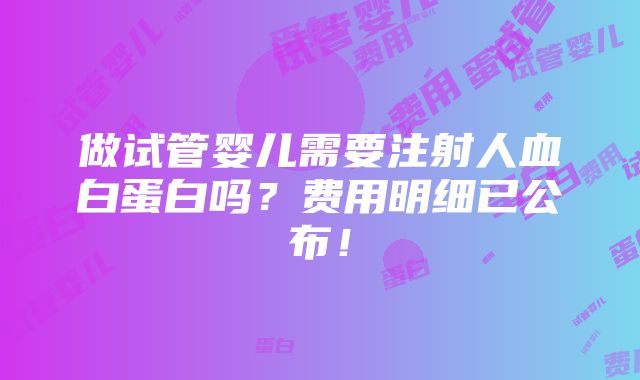 做试管婴儿需要注射人血白蛋白吗？费用明细已公布！