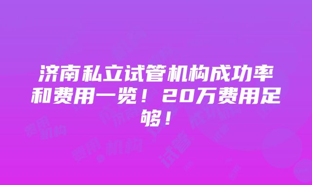 济南私立试管机构成功率和费用一览！20万费用足够！