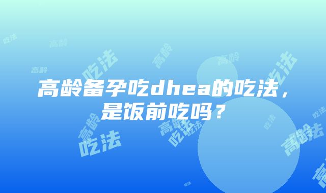 高龄备孕吃dhea的吃法，是饭前吃吗？