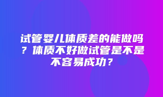 试管婴儿体质差的能做吗？体质不好做试管是不是不容易成功？