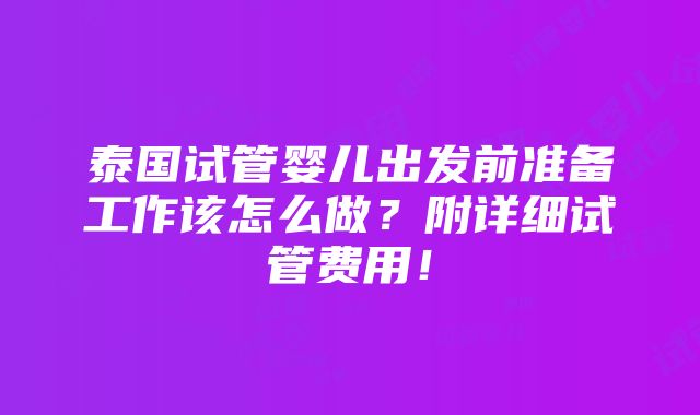 泰国试管婴儿出发前准备工作该怎么做？附详细试管费用！