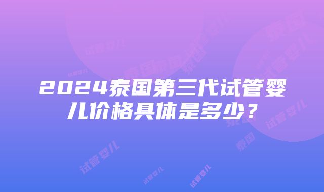 2024泰国第三代试管婴儿价格具体是多少？