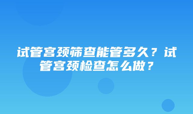 试管宫颈筛查能管多久？试管宫颈检查怎么做？