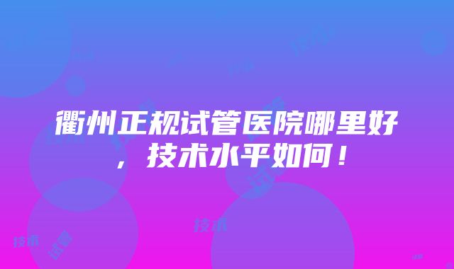 衢州正规试管医院哪里好，技术水平如何！