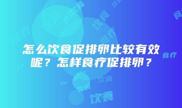 怎么饮食促排卵比较有效呢？怎样食疗促排卵？