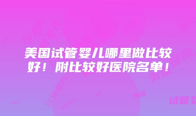 美国试管婴儿哪里做比较好！附比较好医院名单！