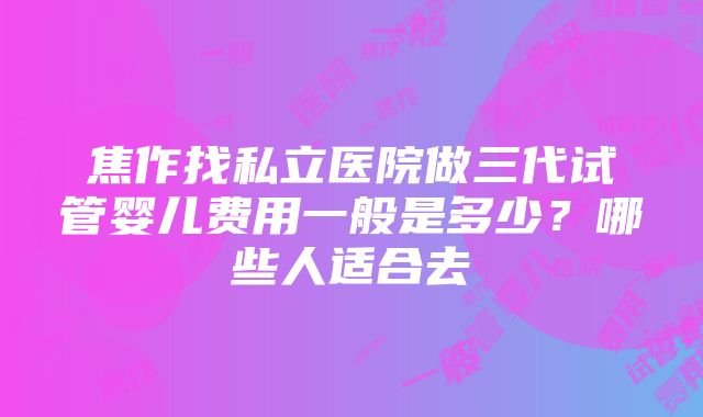 焦作找私立医院做三代试管婴儿费用一般是多少？哪些人适合去