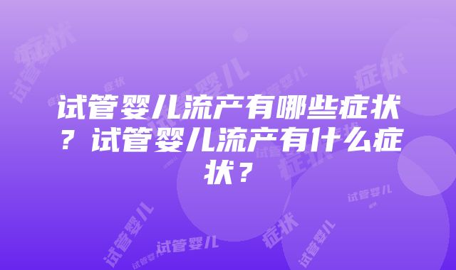 试管婴儿流产有哪些症状？试管婴儿流产有什么症状？