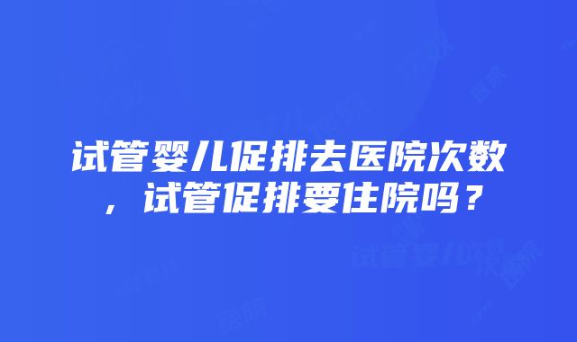 试管婴儿促排去医院次数，试管促排要住院吗？