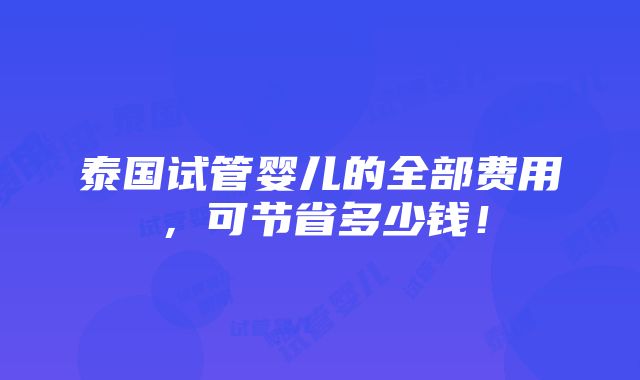 泰国试管婴儿的全部费用，可节省多少钱！