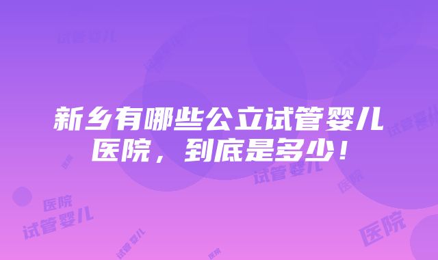 新乡有哪些公立试管婴儿医院，到底是多少！