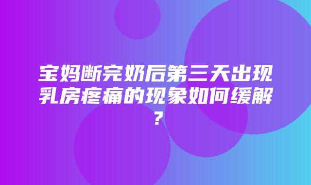 宝妈断完奶后第三天出现乳房疼痛的现象如何缓解？