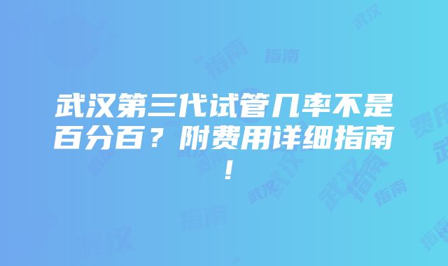 武汉第三代试管几率不是百分百？附费用详细指南！