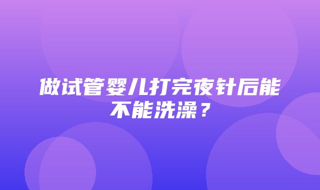 做试管婴儿打完夜针后能不能洗澡？