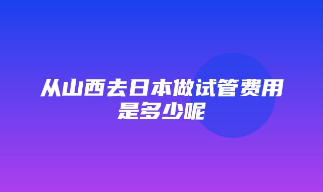 从山西去日本做试管费用是多少呢