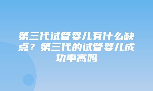 第三代试管婴儿有什么缺点？第三代的试管婴儿成功率高吗