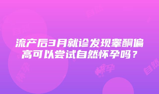 流产后3月就诊发现睾酮偏高可以尝试自然怀孕吗？