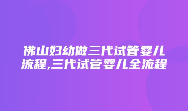 佛山妇幼做三代试管婴儿流程,三代试管婴儿全流程