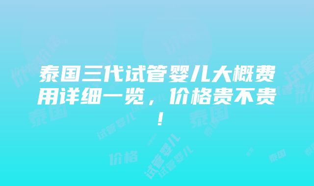 泰国三代试管婴儿大概费用详细一览，价格贵不贵！