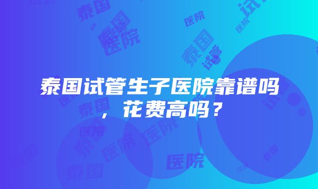 泰国试管生子医院靠谱吗，花费高吗？