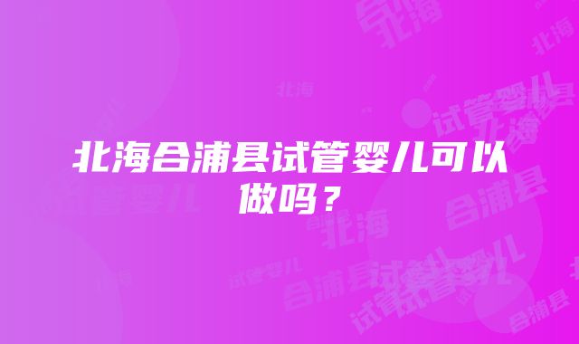 北海合浦县试管婴儿可以做吗？