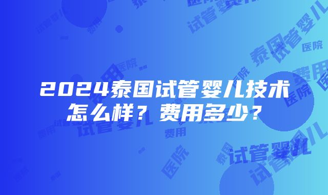 2024泰国试管婴儿技术怎么样？费用多少？