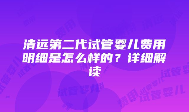 清远第二代试管婴儿费用明细是怎么样的？详细解读