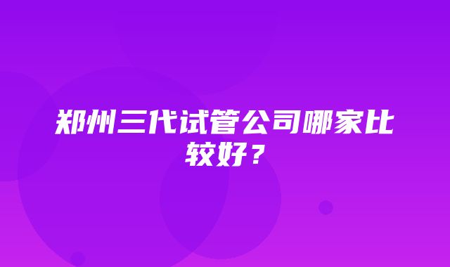 郑州三代试管公司哪家比较好？