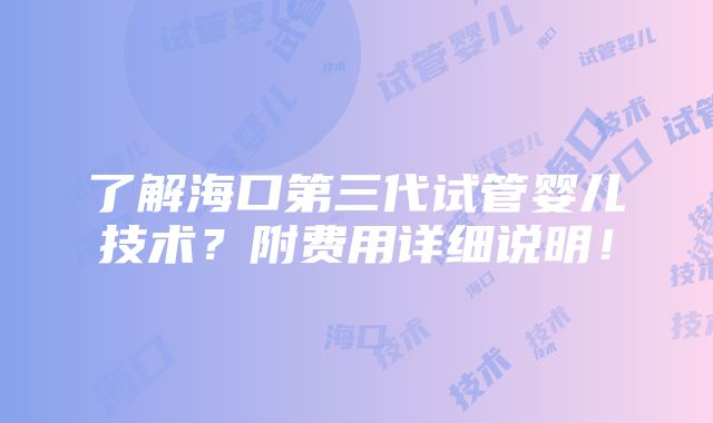 了解海口第三代试管婴儿技术？附费用详细说明！