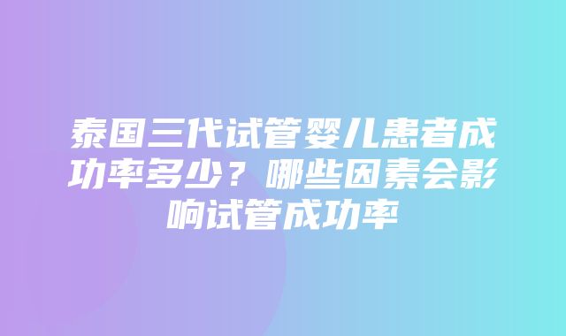 泰国三代试管婴儿患者成功率多少？哪些因素会影响试管成功率