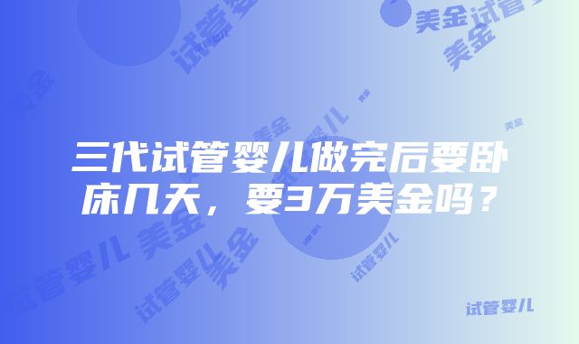 三代试管婴儿做完后要卧床几天，要3万美金吗？