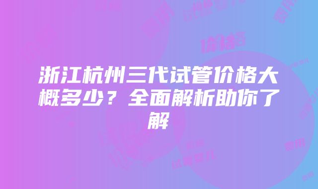 浙江杭州三代试管价格大概多少？全面解析助你了解