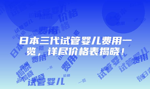 日本三代试管婴儿费用一览，详尽价格表揭晓！