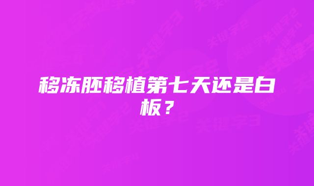 移冻胚移植第七天还是白板？